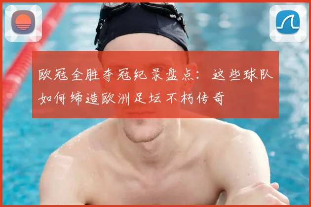 欧冠全胜夺冠纪录盘点：这些球队如何缔造欧洲足坛不朽传奇