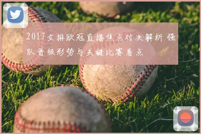 2017女排欧冠直播焦点对决解析 强队晋级形势与关键比赛看点