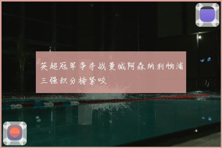 英超冠军争夺战曼城阿森纳利物浦三强积分榜紧咬