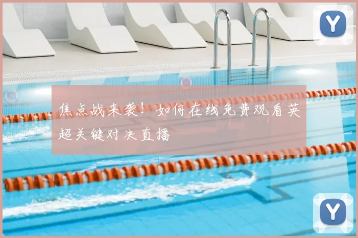 焦点战来袭！如何在线免费观看英超关键对决直播