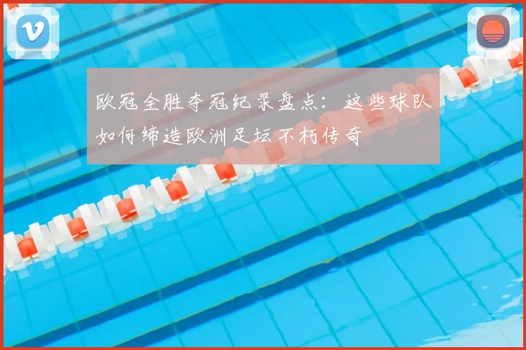 欧冠全胜夺冠纪录盘点：这些球队如何缔造欧洲足坛不朽传奇