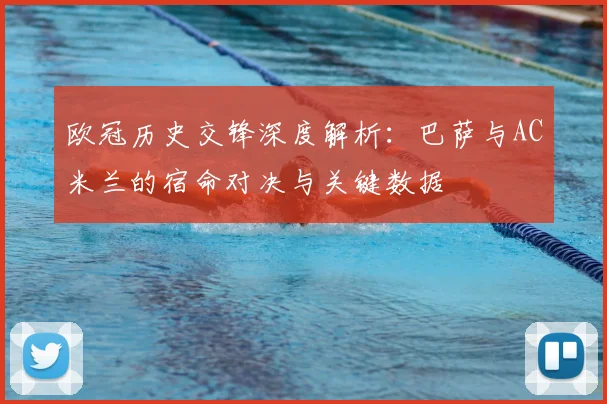 欧冠历史交锋深度解析：巴萨与AC米兰的宿命对决与关键数据