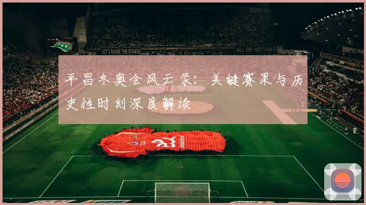 平昌冬奥会风云录：关键赛果与历史性时刻深度解读