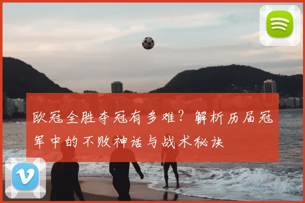 欧冠全胜夺冠有多难？解析历届冠军中的不败神话与战术秘诀