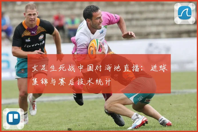 女足生死战中国对海地直播：进球集锦与赛后技术统计