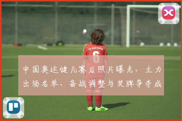 中国奥运健儿赛后照片曝光，主力出场名单、备战调整与奖牌争夺成看点