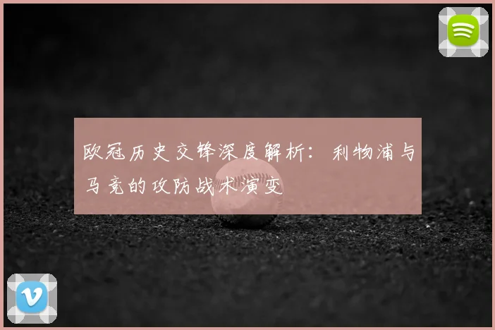 欧冠历史交锋深度解析：利物浦与马竞的攻防战术演变