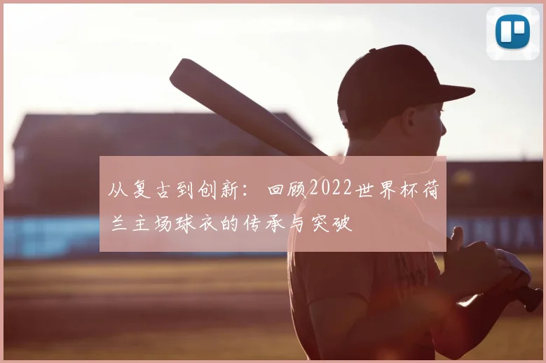 从复古到创新：回顾2022世界杯荷兰主场球衣的传承与突破