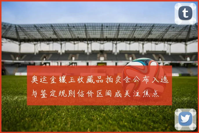 奥运金镶玉收藏品拍卖会公布入选与鉴定规则估价区间成关注焦点