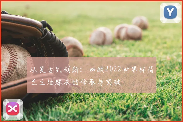 从复古到创新：回顾2022世界杯荷兰主场球衣的传承与突破