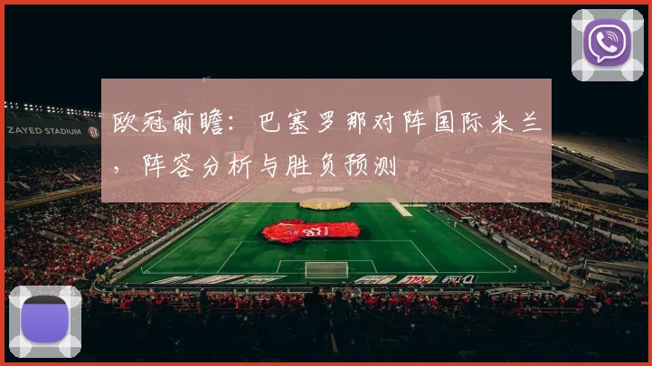 欧冠前瞻：巴塞罗那对阵国际米兰，阵容分析与胜负预测