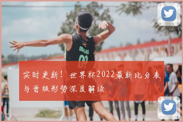 实时更新！世界杯2022最新比分表与晋级形势深度解读