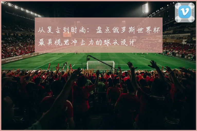 从复古到时尚：盘点俄罗斯世界杯最具视觉冲击力的球衣设计