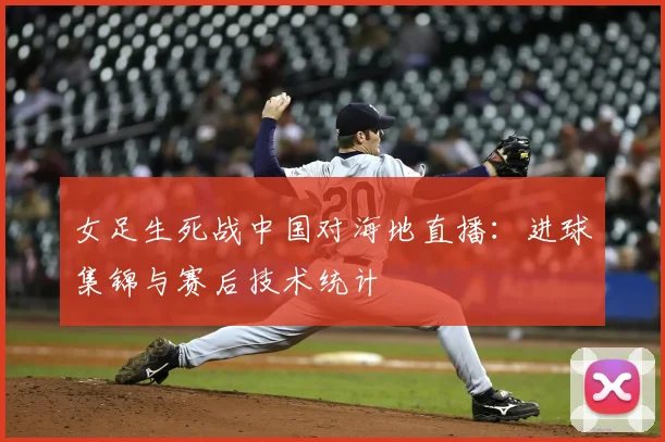 女足生死战中国对海地直播：进球集锦与赛后技术统计