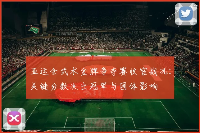 亚运会武术金牌争夺赛收官战况：关键分数决出冠军与团体影响