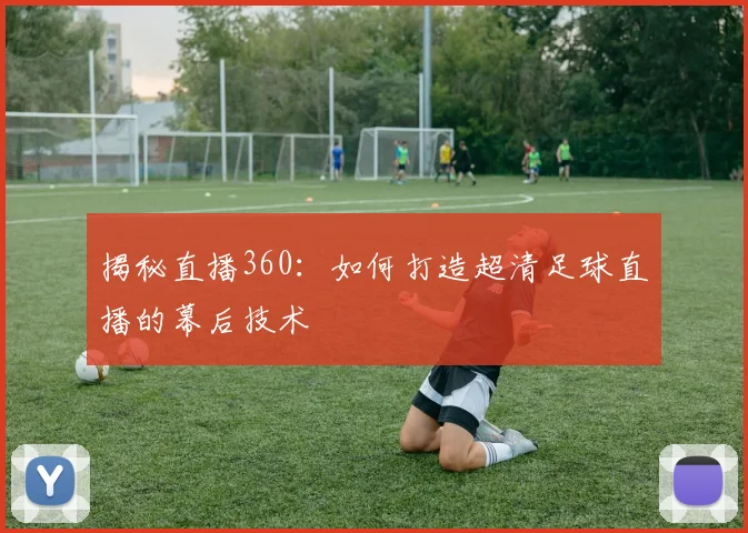 揭秘直播360：如何打造超清足球直播的幕后技术