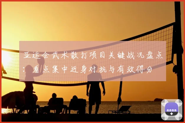 亚运会武术散打项目关键战况盘点：看点集中近身对抗与有效得分