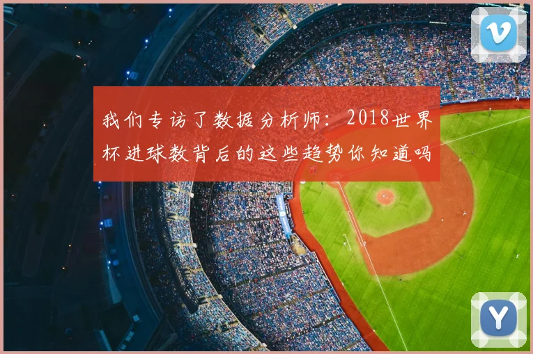 我们专访了数据分析师：2018世界杯进球数背后的这些趋势你知道吗？