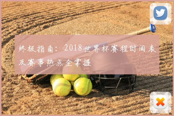 终极指南：2018世界杯赛程时间表及赛事热点全掌握