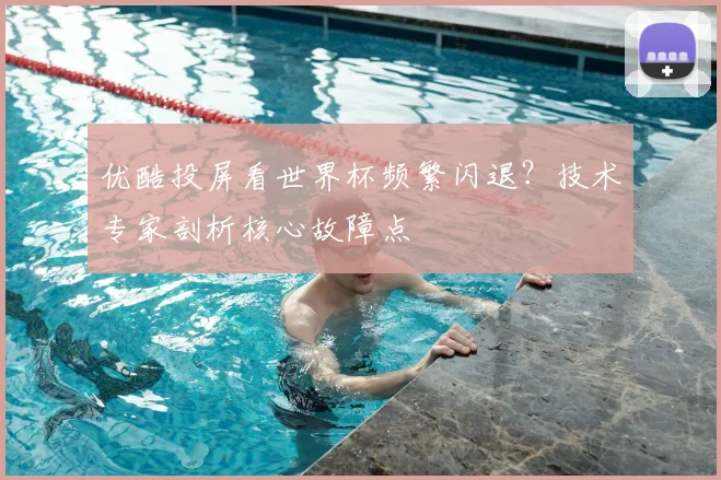 优酷投屏看世界杯频繁闪退？技术专家剖析核心故障点