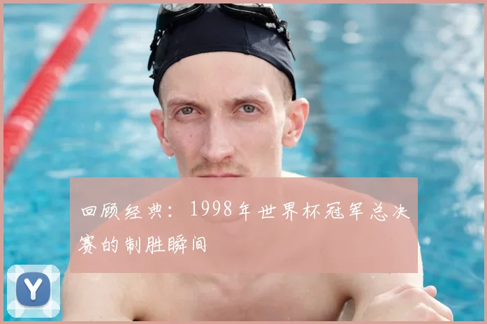 回顾经典:1998年世界杯冠军总决赛的制胜瞬间