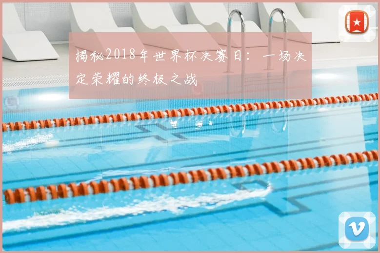 揭秘2018年世界杯决赛日:一场决定荣耀的终极之战