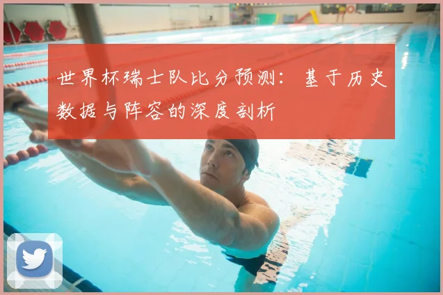 世界杯瑞士队比分预测：基于历史数据与阵容的深度剖析
