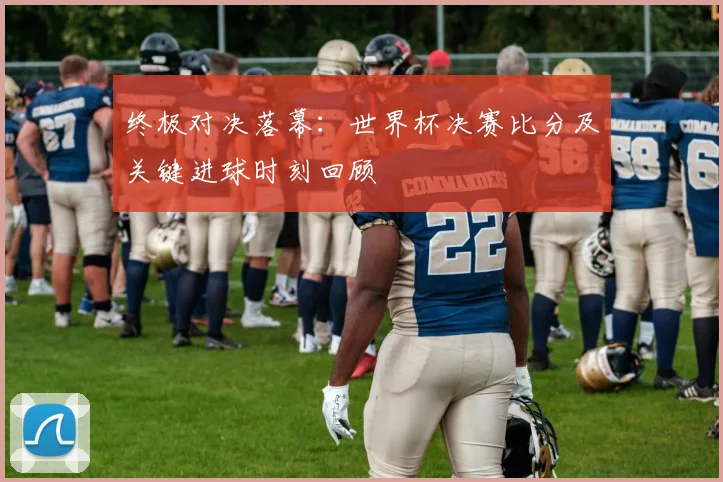 终极对决落幕：世界杯决赛比分及关键进球时刻回顾