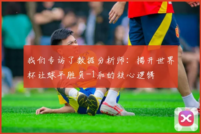 我们专访了数据分析师：揭开世界杯让球平胜负-1和的核心逻辑