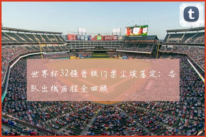 世界杯32强晋级门票尘埃落定:各队出线历程全回顾