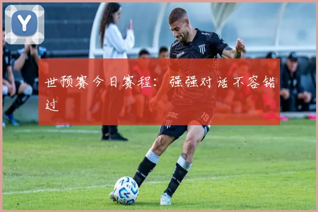 世预赛今日赛程:强强对话不容错过