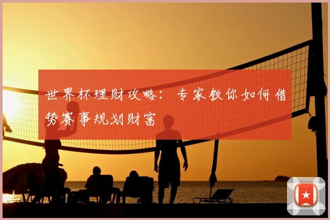 世界杯理财攻略：专家教你如何借势赛事规划财富