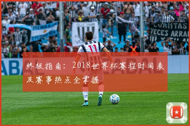 终极指南：2018世界杯赛程时间表及赛事热点全掌握