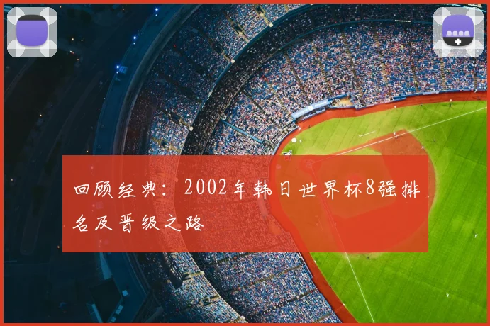 回顾经典：2002年韩日世界杯8强排名及晋级之路