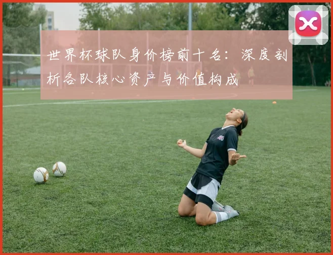世界杯球队身价榜前十名：深度剖析各队核心资产与价值构成