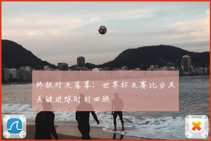终极对决落幕：世界杯决赛比分及关键进球时刻回顾