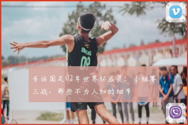 专访国足02年世界杯成员:小组赛三战,那些不为人知的细节