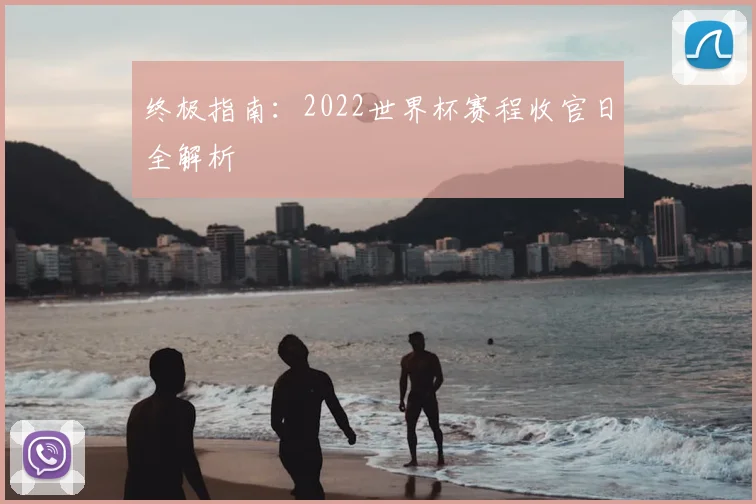 终极指南：2022世界杯赛程收官日全解析