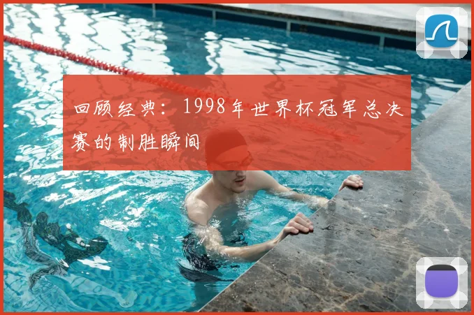 回顾经典:1998年世界杯冠军总决赛的制胜瞬间