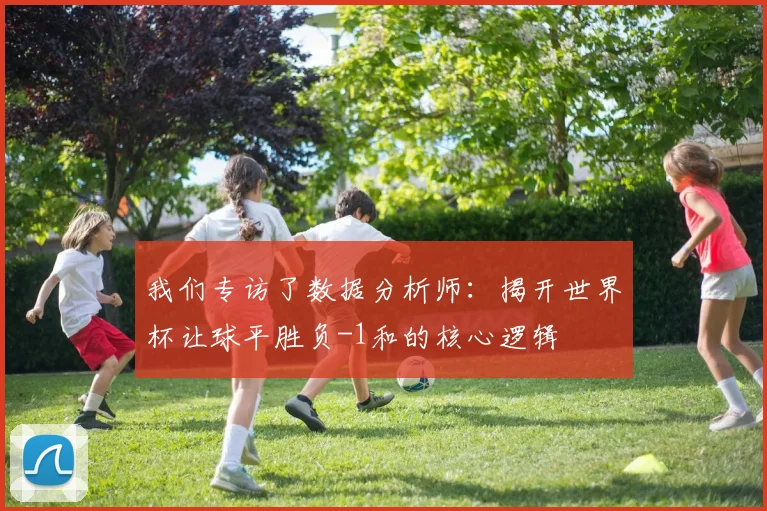 我们专访了数据分析师：揭开世界杯让球平胜负-1和的核心逻辑