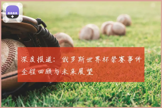 深度报道：俄罗斯世界杯禁赛事件全程回顾与未来展望
