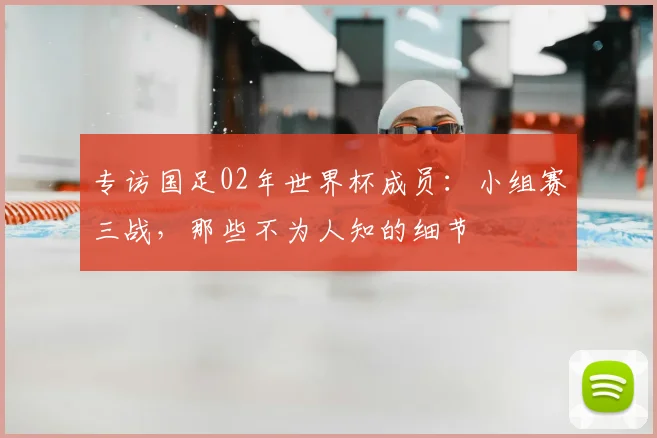 专访国足02年世界杯成员:小组赛三战,那些不为人知的细节