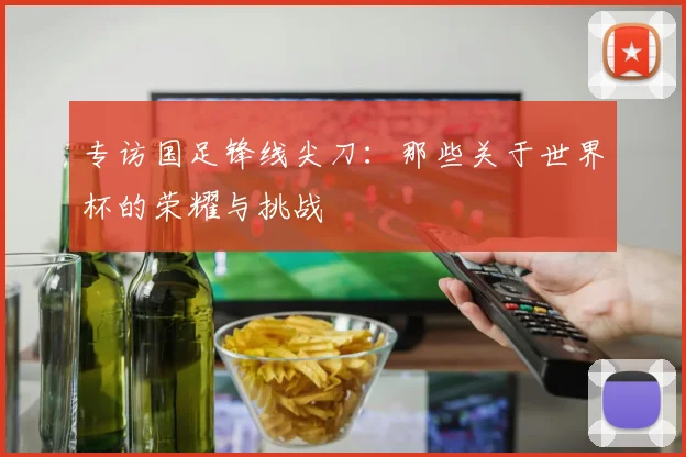 专访国足锋线尖刀:那些关于世界杯的荣耀与挑战