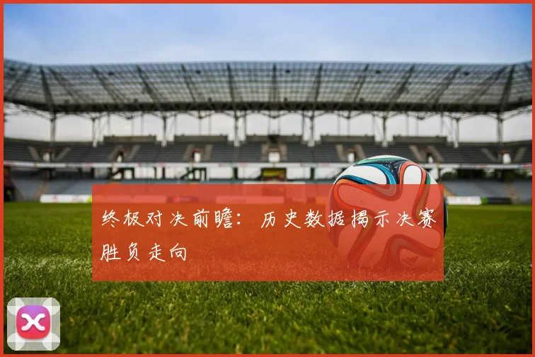 终极对决前瞻：历史数据揭示决赛胜负走向