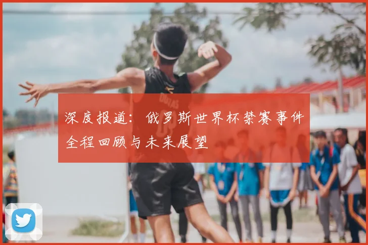 深度报道：俄罗斯世界杯禁赛事件全程回顾与未来展望
