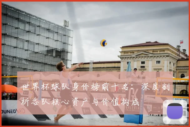 世界杯球队身价榜前十名：深度剖析各队核心资产与价值构成