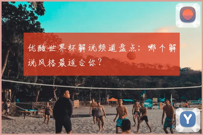 优酷世界杯解说频道盘点：哪个解说风格最适合你？