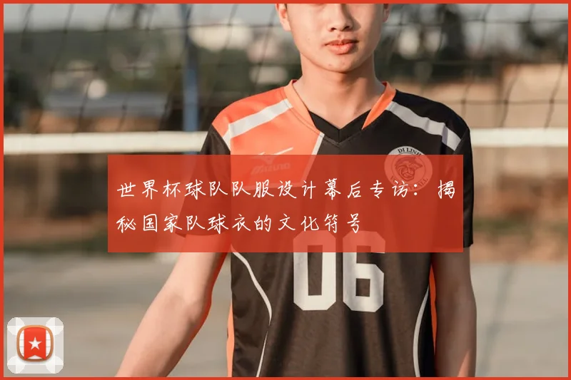 世界杯球队队服设计幕后专访：揭秘国家队球衣的文化符号