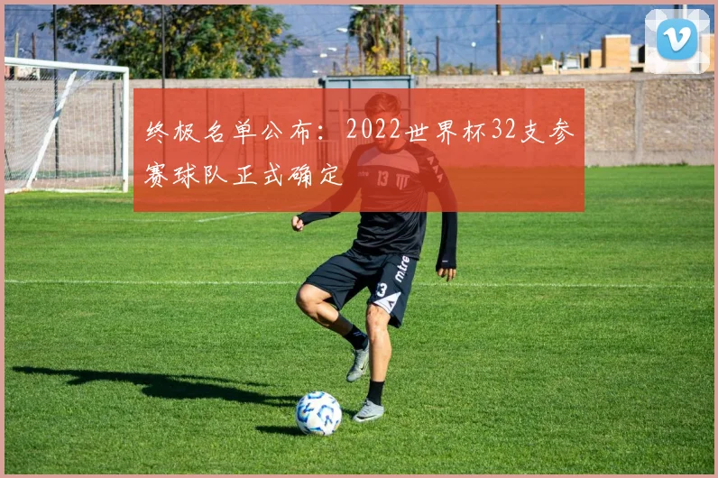 终极名单公布：2022世界杯32支参赛球队正式确定