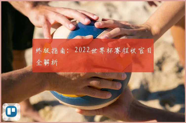 终极指南：2022世界杯赛程收官日全解析